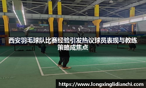 西安羽毛球队比赛经验引发热议球员表现与教练策略成焦点